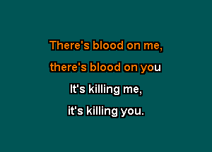 There's blood on me,

there's blood on you

It's killing me,

it's killing you.