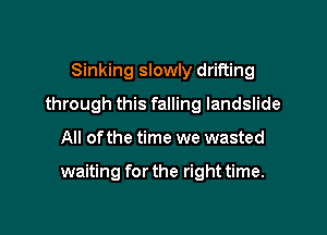 Sinking slowly drifting
through this falling landslide

All of the time we wasted

waiting for the right time.
