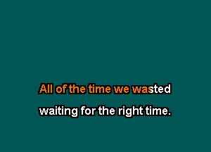 All of the time we wasted

waiting for the right time.