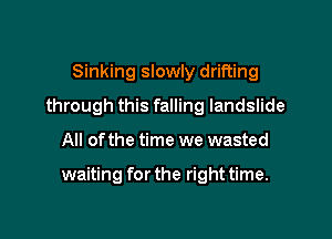 Sinking slowly drifting
through this falling landslide

All of the time we wasted

waiting for the right time.