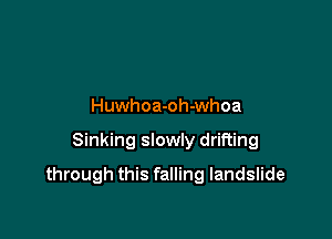 Huwhoa-oh-whoa

Sinking slowly drifting

through this falling landslide