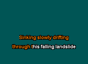 Sinking slowly drifting

through this falling landslide