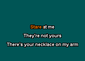 Stare at me

They're not yours

There's your necklace on my arm