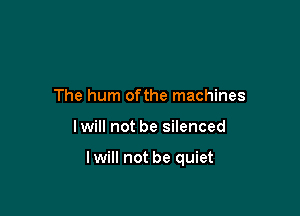 The hum ofthe machines

Iwill not be silenced

Iwill not be quiet