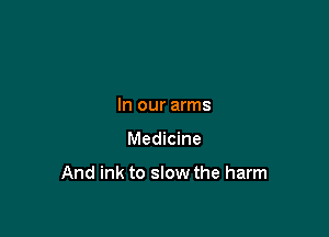 In our arms

Medicine

And ink to slow the harm