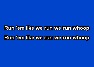 Run 'em like we run we run whoop

Run 'em like we run we run whoop