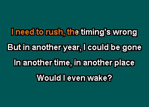 I need to rush, the timing's wrong
But in another year, I could be gone
In another time, in another place

Would I even wake?