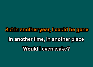 But in anotheryear, I could be gone

In another time, in another place

Would I even wake?