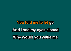 You told me to let go

And I had my eyes closed

Why would you wake me