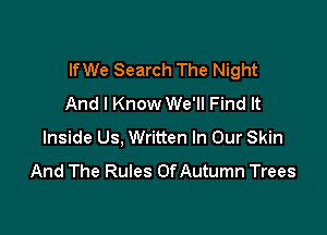 lfWe Search The Night
And I Know We'll Find It

Inside Us, Written In Our Skin
And The Rules Of Autumn Trees