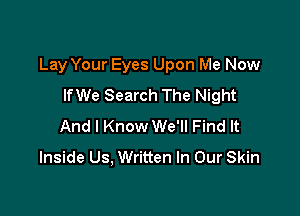 Lay Your Eyes Upon Me Now

lfWe Search The Night
And I Know We'll Find It
Inside Us, Written In Our Skin