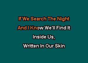 lfWe Search The Night
And I Know We'll Find It

Inside Us,
Written In Our Skin