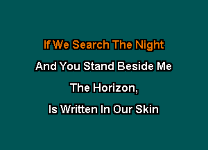 lfWe Search The Night
And You Stand Beside Me

The Horizon,
ls Written In Our Skin