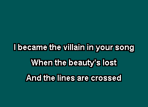 I became the villain in your song

When the beauty's lost

And the lines are crossed