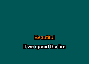 Beautiful

lfwe speed the fire