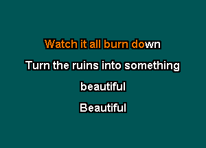 Watch it all burn down

Turn the ruins into something

beautiful

Beautiful