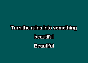 Turn the ruins into something

beautiful

Beautiful