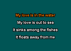 My love is in the water

My love is out to sea

It sinks among the fishes

It Hoats away from me