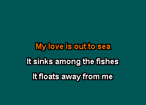 My love is out to sea

It sinks among the fishes

It floats away from me