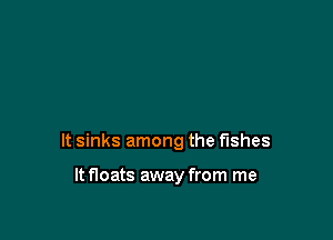 It sinks among the fishes

It floats away from me