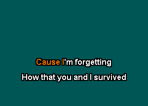 Cause I'm forgetting

How that you and I survived