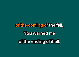 ofthe coming ofthe fall,

You warned me

of the ending of it all.