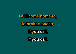 lwill come home to,

to broken backs,
lfyou call,

if you call.