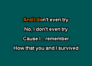 And I don't even try

No, I don't even try
Cause I... remember

How that you and I survived