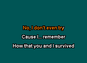 No, I don't even try

Cause I... remember

How that you and I survived