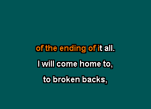 ofthe ending of it all.

Iwill come home to,

to broken backs,
