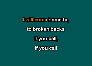 lwill come home to,

to broken backs
lfyou call,

if you call