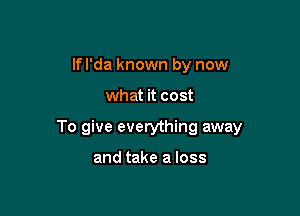 If I'da known by now

what it cost

To give everything away

and take a loss