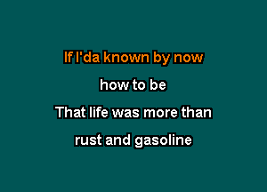 lfl'da known by now

how to be
That life was more than

rust and gasoline