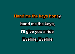Hand me the keys honey

hand me the keys,
I'll give you a ride

Eveline, Eveline