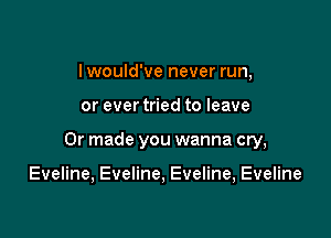 I would've never run,

or ever tried to leave

0r made you wanna cry,

Eveline, Eveline, Eveline, Eveline