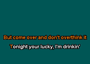 But come over and don't overthink it

Tonight your lucky, I'm drinkin'