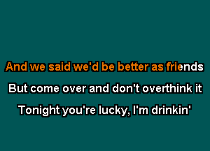 And we said we'd be better as friends
But come over and don't overthink it

Tonight you're lucky, I'm drinkin'