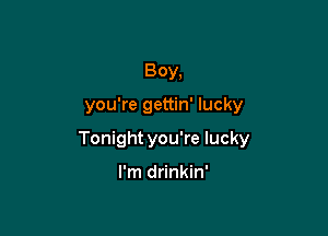 Boy,

you're gettin' lucky

Tonight you're lucky

I'm drinkin'