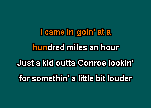 I came in goin' at a

hundred miles an hour
Just a kid outta Conroe lookin'

for somethin' a little bit louder