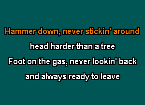 Hammer down, never stickin' around
head harder than a tree
Foot on the gas, never lookin' back

and always ready to leave