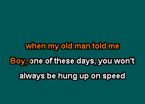when my old man told me

Boy, one ofthese days, you won't

always be hung up on speed