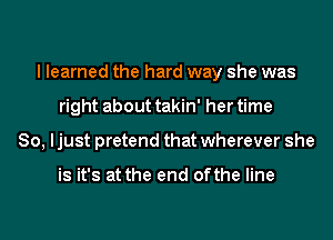 I learned the hard way she was
right about takin' her time
So, ljust pretend that wherever she

is it's at the end ofthe line