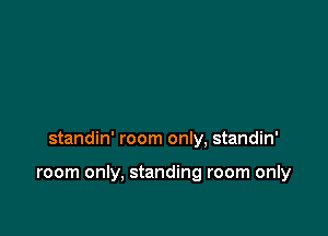 standin' room only, standin'

room only, standing room only