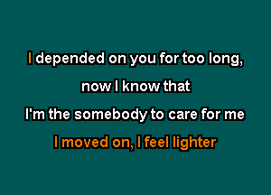 I depended on you for too long,
nowl know

Things are better now that

lmoved on, I feel lighter