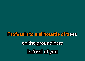 Professin to a silhouette oftrees

on the ground here

in front of you