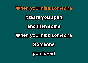 When you miss someone
It tears you apart

and then some

When you miss someone

Someone

youloved