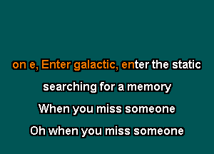 on e, Enter galactic, enter the static
searching for a memory
When you miss someone

Oh when you miss someone
