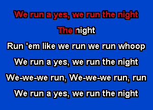 We run a yes, we run the night
The night
Run 'em like we run we run whoop
We run a yes, we run the night
We-we-we run, We-we-we run, run

We run a yes, we run the night