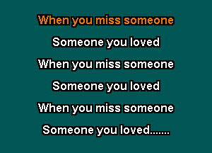 When you miss someone
Someone you loved
When you miss someone

Someone you loved

When you miss someone

Someone you loved .......