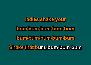 ladies shake your

bum-bum-bum-bum-bum
bum-bum-bum-bum-bum

Shake that bum, bum-bum-bum